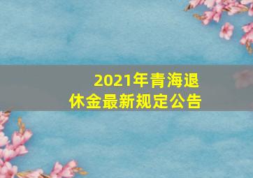 2021年青海退休金最新规定公告