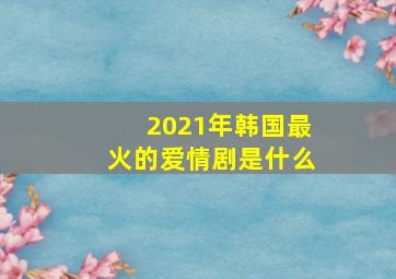 2021年韩国最火的爱情剧是什么