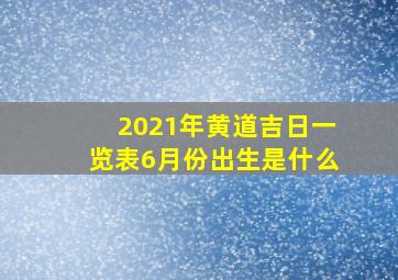 2021年黄道吉日一览表6月份出生是什么