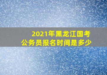 2021年黑龙江国考公务员报名时间是多少