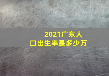 2021广东人口出生率是多少万