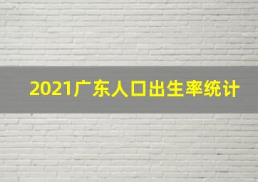 2021广东人口出生率统计