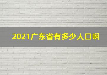 2021广东省有多少人口啊