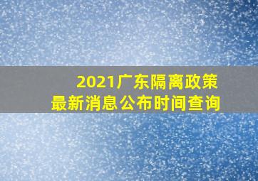 2021广东隔离政策最新消息公布时间查询