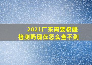 2021广东需要核酸检测吗现在怎么查不到