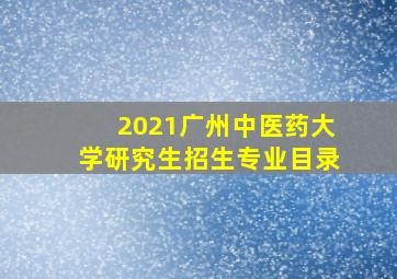 2021广州中医药大学研究生招生专业目录