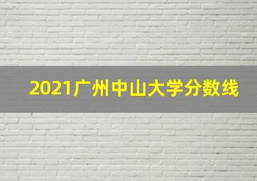 2021广州中山大学分数线