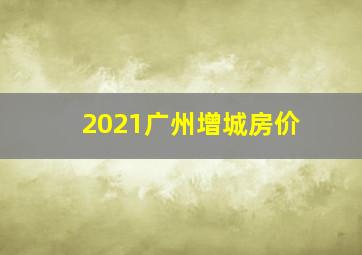 2021广州增城房价