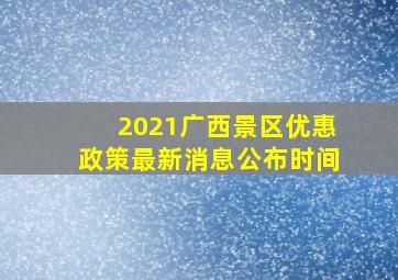 2021广西景区优惠政策最新消息公布时间