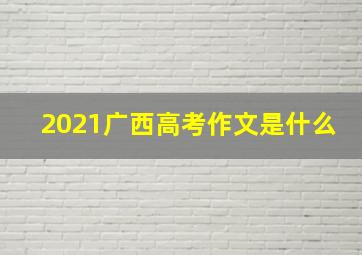 2021广西高考作文是什么