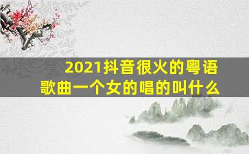 2021抖音很火的粤语歌曲一个女的唱的叫什么