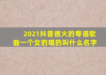 2021抖音很火的粤语歌曲一个女的唱的叫什么名字