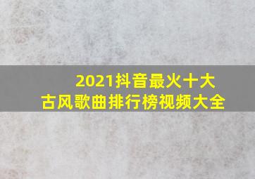 2021抖音最火十大古风歌曲排行榜视频大全