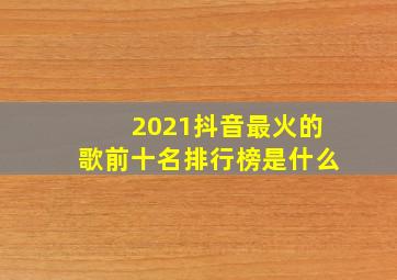 2021抖音最火的歌前十名排行榜是什么