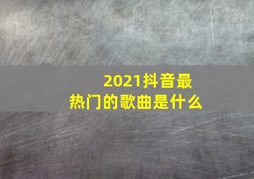 2021抖音最热门的歌曲是什么