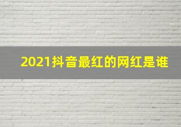 2021抖音最红的网红是谁