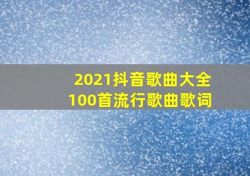 2021抖音歌曲大全100首流行歌曲歌词