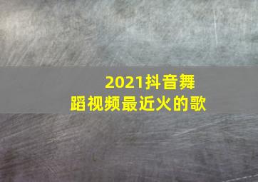 2021抖音舞蹈视频最近火的歌