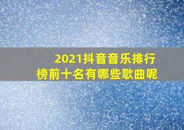 2021抖音音乐排行榜前十名有哪些歌曲呢