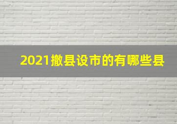 2021撤县设市的有哪些县