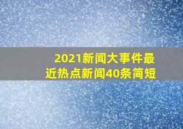 2021新闻大事件最近热点新闻40条简短