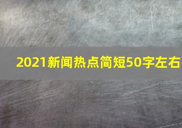 2021新闻热点简短50字左右