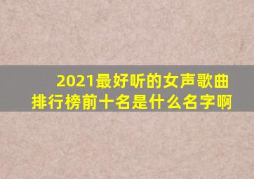 2021最好听的女声歌曲排行榜前十名是什么名字啊