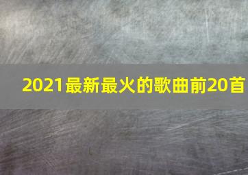 2021最新最火的歌曲前20首