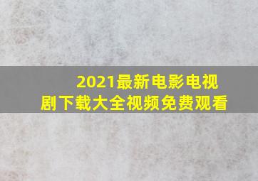 2021最新电影电视剧下载大全视频免费观看