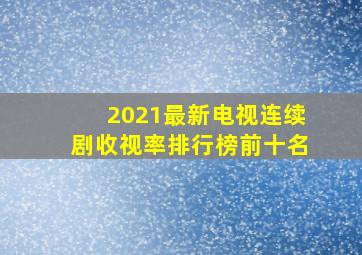 2021最新电视连续剧收视率排行榜前十名