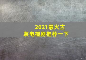 2021最火古装电视剧推荐一下