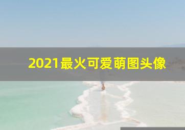 2021最火可爱萌图头像