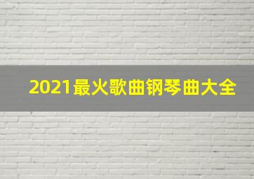 2021最火歌曲钢琴曲大全