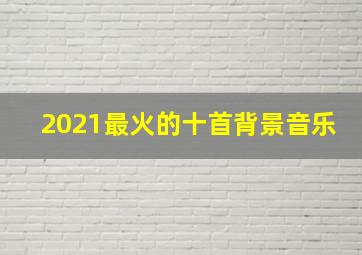 2021最火的十首背景音乐