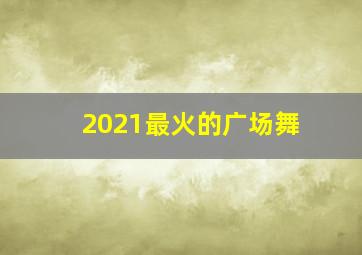 2021最火的广场舞