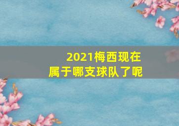 2021梅西现在属于哪支球队了呢