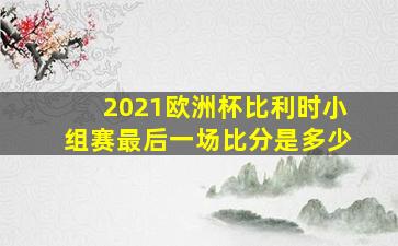 2021欧洲杯比利时小组赛最后一场比分是多少