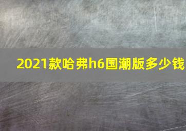 2021款哈弗h6国潮版多少钱