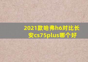 2021款哈弗h6对比长安cs75plus哪个好