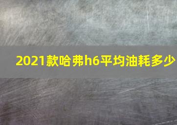 2021款哈弗h6平均油耗多少