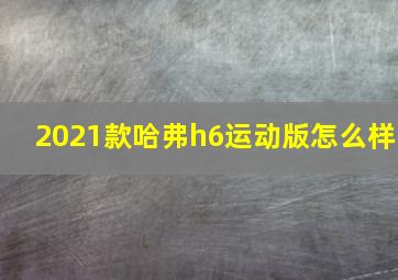 2021款哈弗h6运动版怎么样