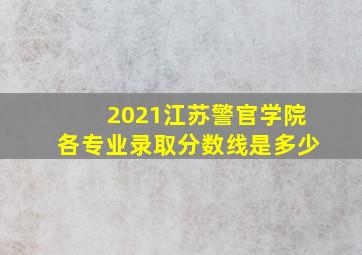 2021江苏警官学院各专业录取分数线是多少