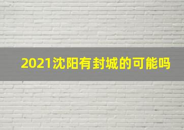 2021沈阳有封城的可能吗