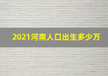 2021河南人口出生多少万