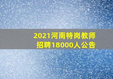 2021河南特岗教师招聘18000人公告