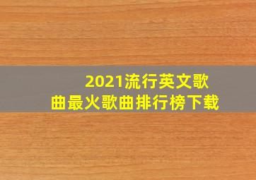 2021流行英文歌曲最火歌曲排行榜下载