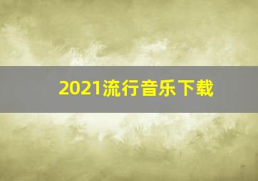 2021流行音乐下载