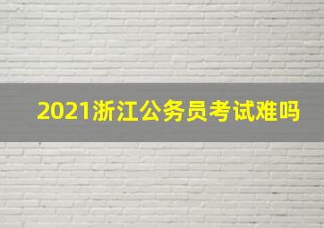 2021浙江公务员考试难吗