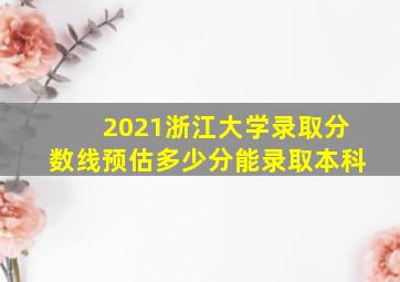 2021浙江大学录取分数线预估多少分能录取本科