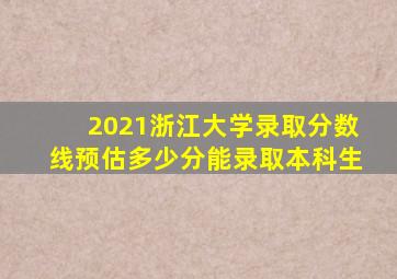 2021浙江大学录取分数线预估多少分能录取本科生